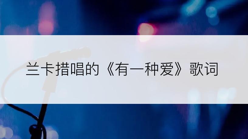 兰卡措唱的《有一种爱》歌词