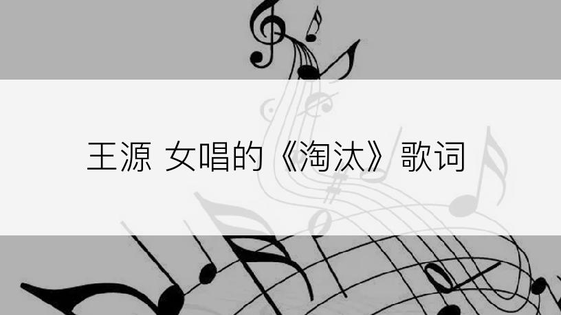 王源 女唱的《淘汰》歌词
