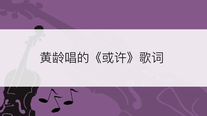 黄龄唱的《或许》歌词
