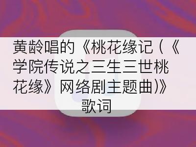 黄龄唱的《桃花缘记 (《学院传说之三生三世桃花缘》网络剧主题曲)》歌词
