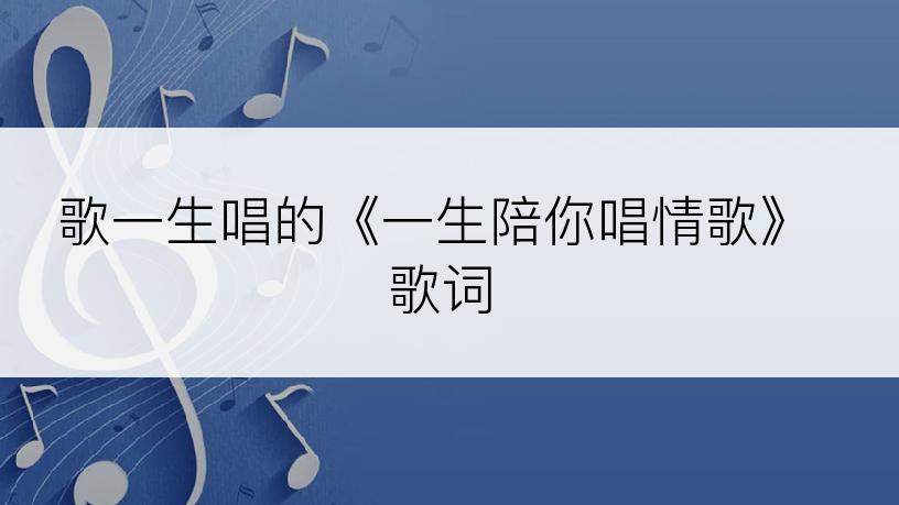 歌一生唱的《一生陪你唱情歌》歌词