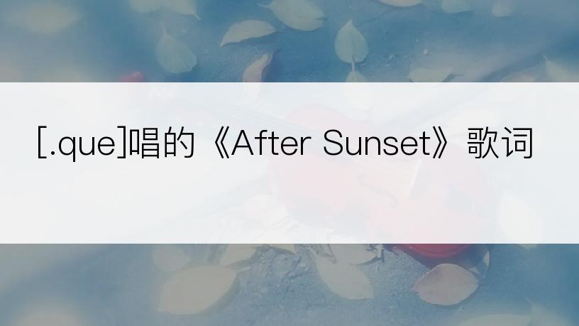 [.que]唱的《After Sunset》歌词