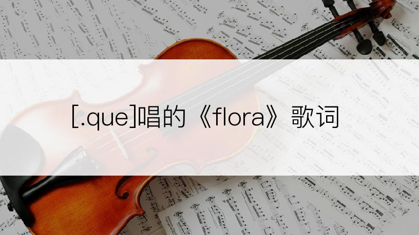 [.que]唱的《flora》歌词