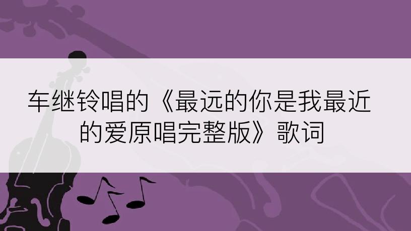 车继铃唱的《最远的你是我最近的爱原唱完整版》歌词