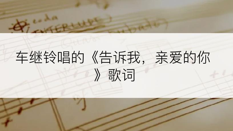 车继铃唱的《告诉我，亲爱的你》歌词