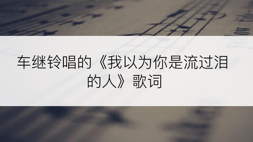 车继铃唱的《我以为你是流过泪的人》歌词