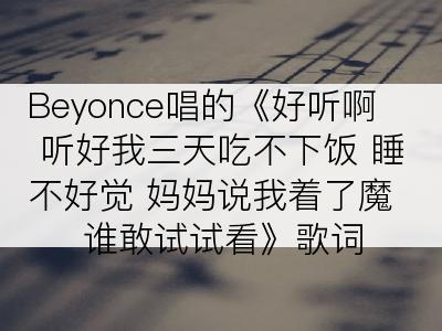 Beyonce唱的《好听啊 听好我三天吃不下饭 睡不好觉 妈妈说我着了魔 谁敢试试看》歌词