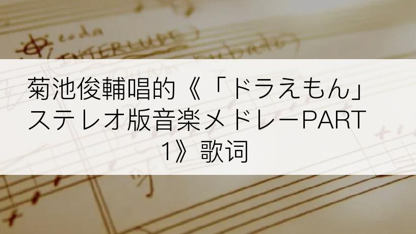菊池俊輔唱的《「ドラえもん」ステレオ版音楽メドレーPART1》歌词