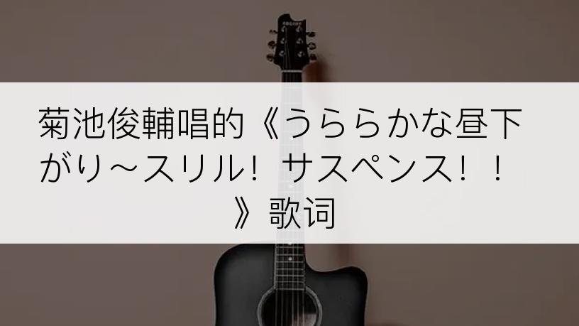 菊池俊輔唱的《うららかな昼下がり～スリル！サスペンス！！》歌词