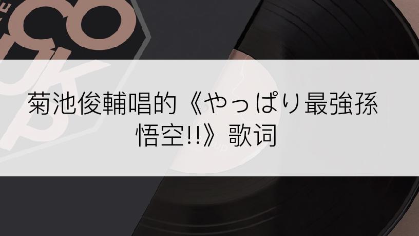 菊池俊輔唱的《やっぱり最強孫悟空!!》歌词