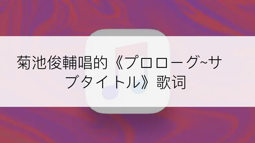菊池俊輔唱的《プロローグ~サブタイトル》歌词