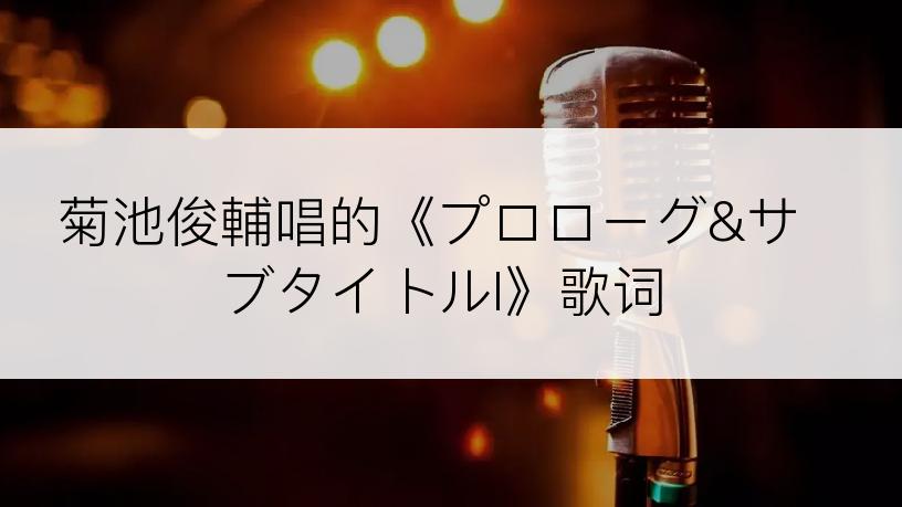 菊池俊輔唱的《プロローグ&サブタイトルI》歌词