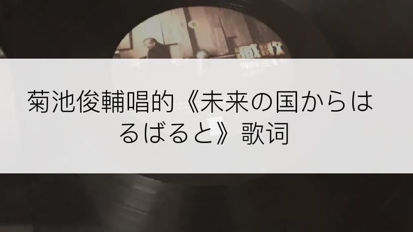 菊池俊輔唱的《未来の国からはるばると》歌词