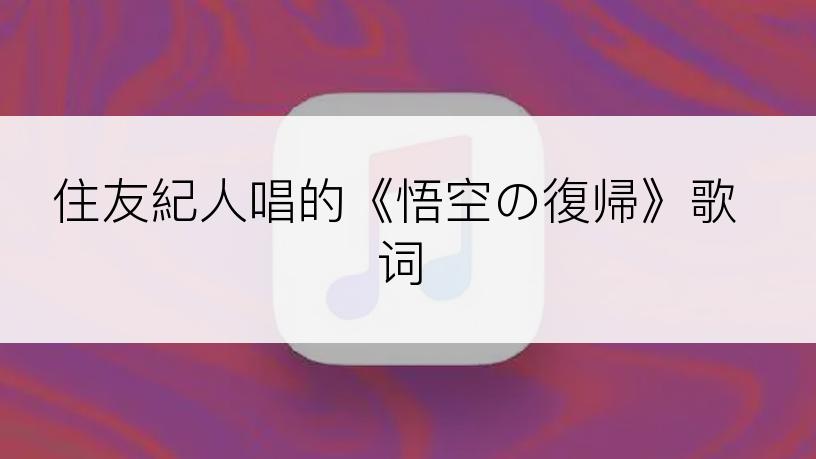 住友紀人唱的《悟空の復帰》歌词