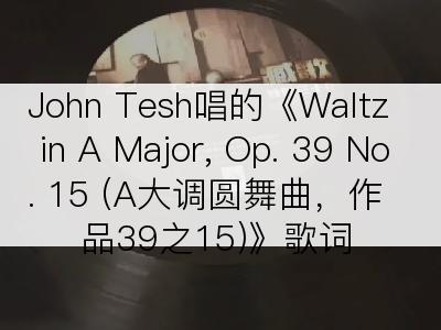 John Tesh唱的《Waltz in A Major, Op. 39 No. 15 (A大调圆舞曲，作品39之15)》歌词