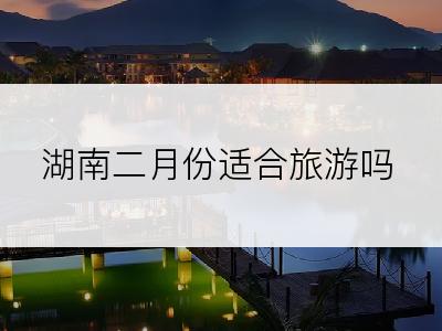 湖南二月份适合旅游吗