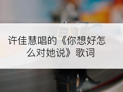 许佳慧唱的《你想好怎么对她说》歌词