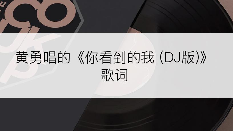 黄勇唱的《你看到的我 (DJ版)》歌词