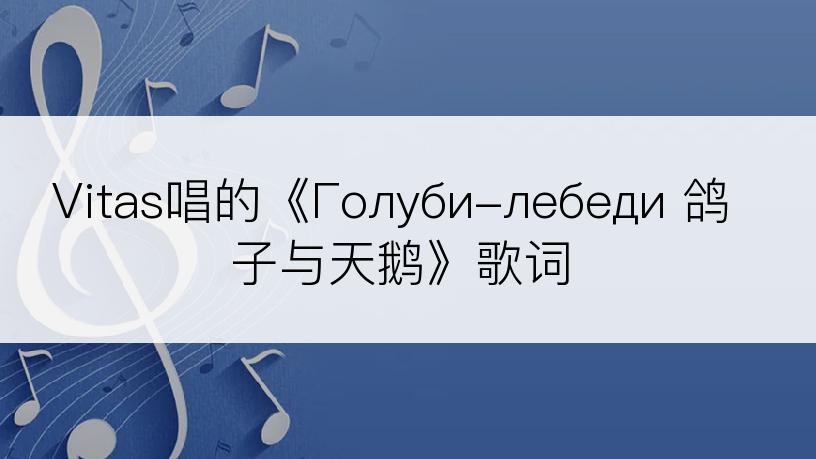 Vitas唱的《Голуби-лебеди 鸽子与天鹅》歌词