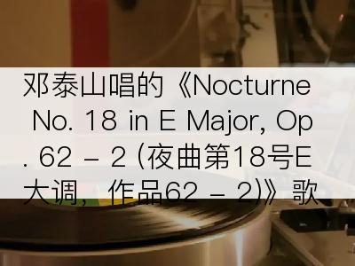 邓泰山唱的《Nocturne No. 18 in E Major, Op. 62 - 2 (夜曲第18号E大调，作品62 - 2)》歌词