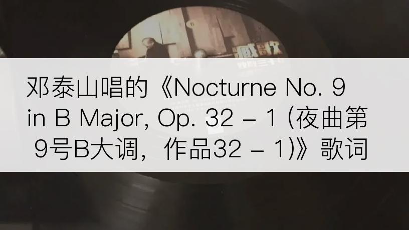 邓泰山唱的《Nocturne No. 9 in B Major, Op. 32 - 1 (夜曲第9号B大调，作品32 - 1)》歌词