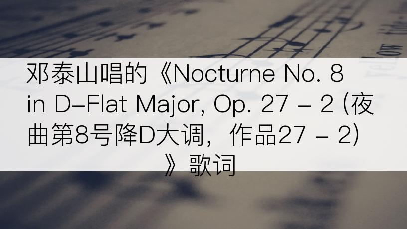 邓泰山唱的《Nocturne No. 8 in D-Flat Major, Op. 27 - 2 (夜曲第8号降D大调，作品27 - 2)》歌词