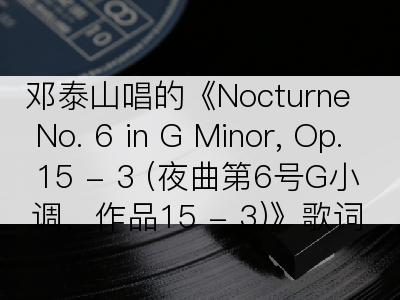 邓泰山唱的《Nocturne No. 6 in G Minor, Op. 15 - 3 (夜曲第6号G小调，作品15 - 3)》歌词