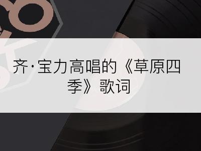 齐·宝力高唱的《草原四季》歌词