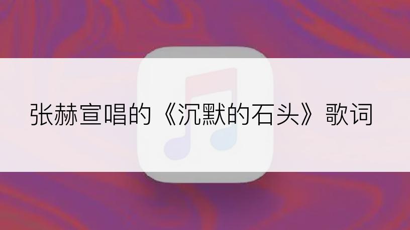 张赫宣唱的《沉默的石头》歌词