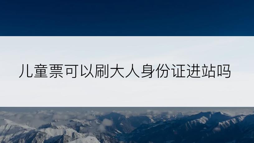 儿童票可以刷大人身份证进站吗