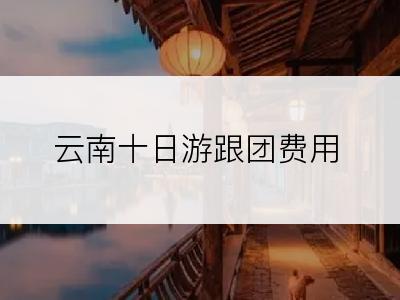 云南十日游跟团费用