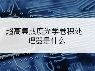 超高集成度光学卷积处理器是什么