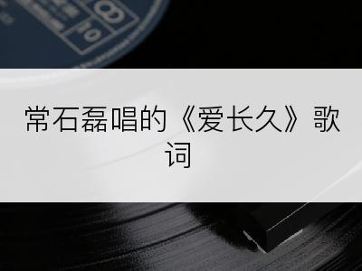 常石磊唱的《爱长久》歌词