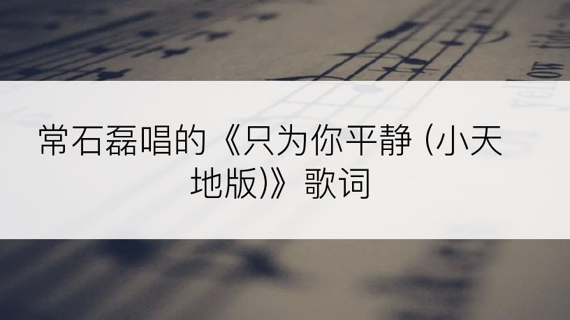 常石磊唱的《只为你平静 (小天地版)》歌词