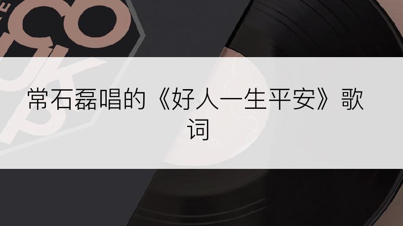 常石磊唱的《好人一生平安》歌词