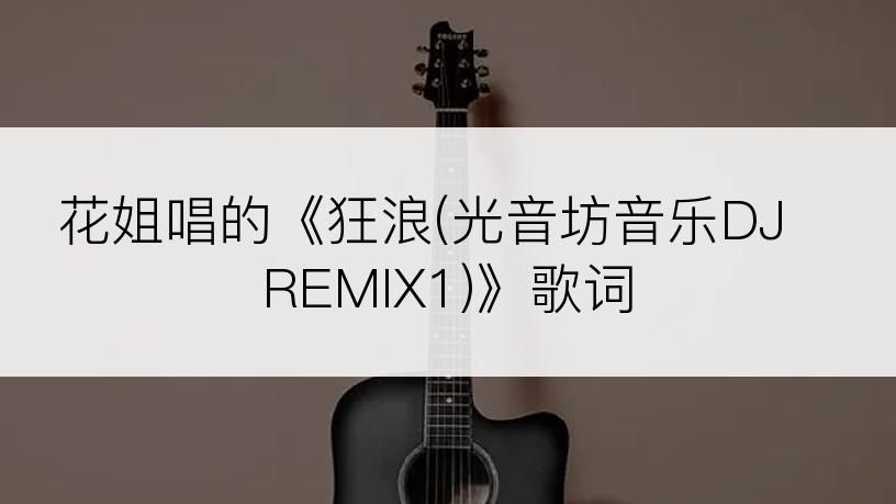 花姐唱的《狂浪(光音坊音乐DJ REMIX1)》歌词