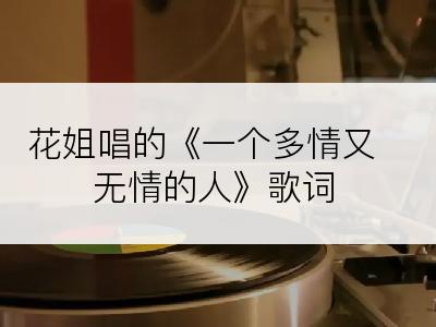 花姐唱的《一个多情又无情的人》歌词