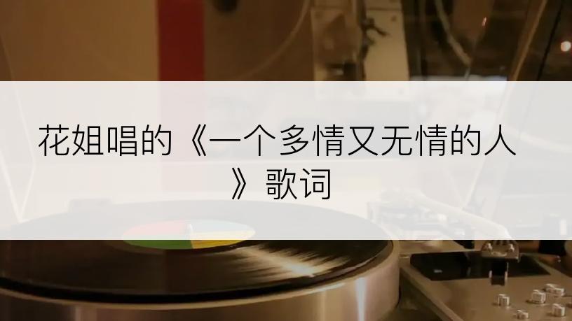 花姐唱的《一个多情又无情的人》歌词