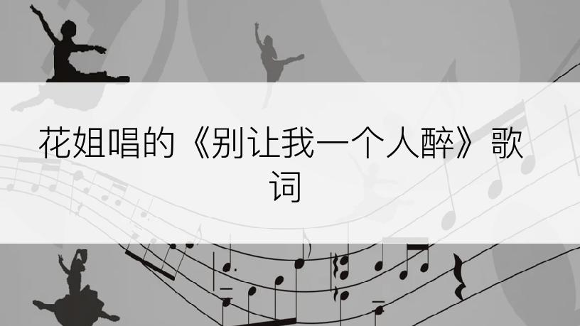 花姐唱的《别让我一个人醉》歌词