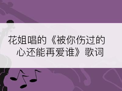 花姐唱的《被你伤过的心还能再爱谁》歌词