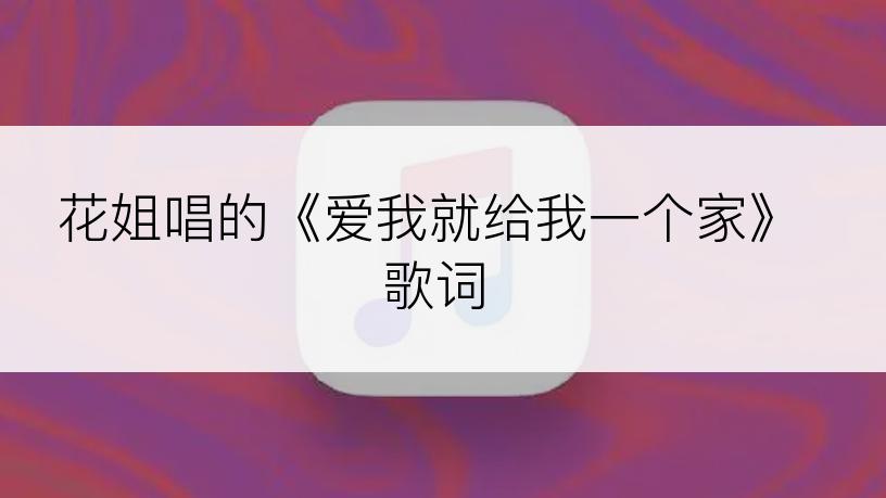 花姐唱的《爱我就给我一个家》歌词