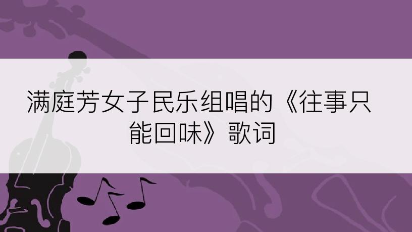 满庭芳女子民乐组唱的《往事只能回味》歌词