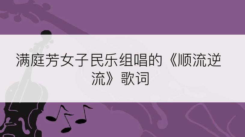 满庭芳女子民乐组唱的《顺流逆流》歌词