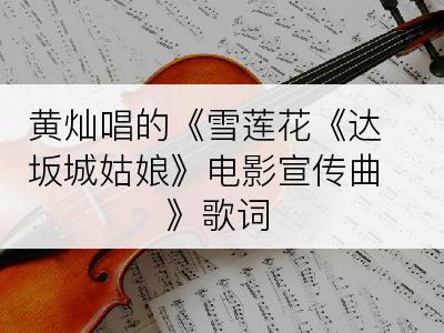 黄灿唱的《雪莲花《达坂城姑娘》电影宣传曲》歌词