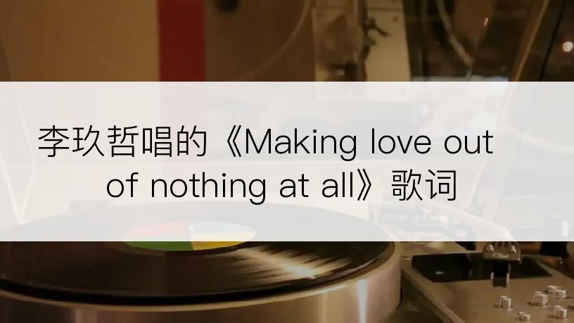 李玖哲唱的《Making love out of nothing at all》歌词