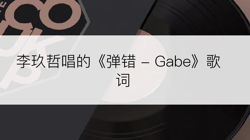 李玖哲唱的《弹错 - Gabe》歌词