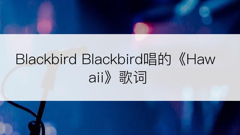 Blackbird Blackbird唱的《Hawaii》歌词