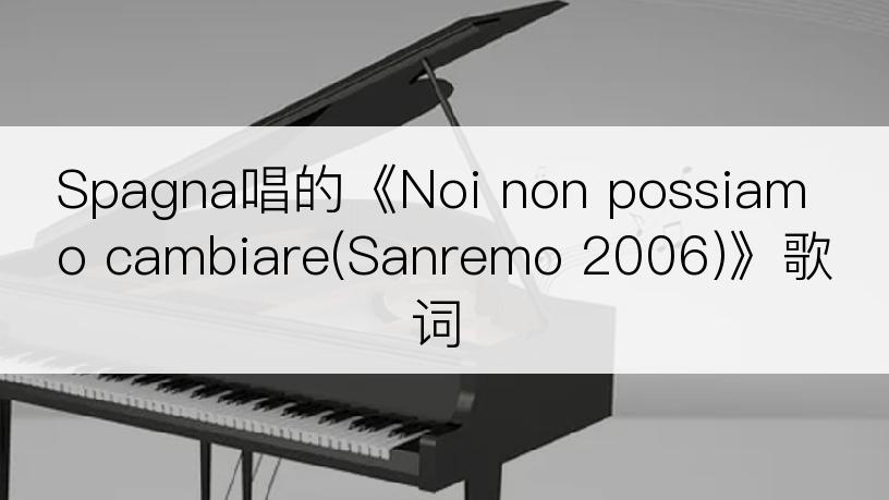 Spagna唱的《Noi non possiamo cambiare(Sanremo 2006)》歌词