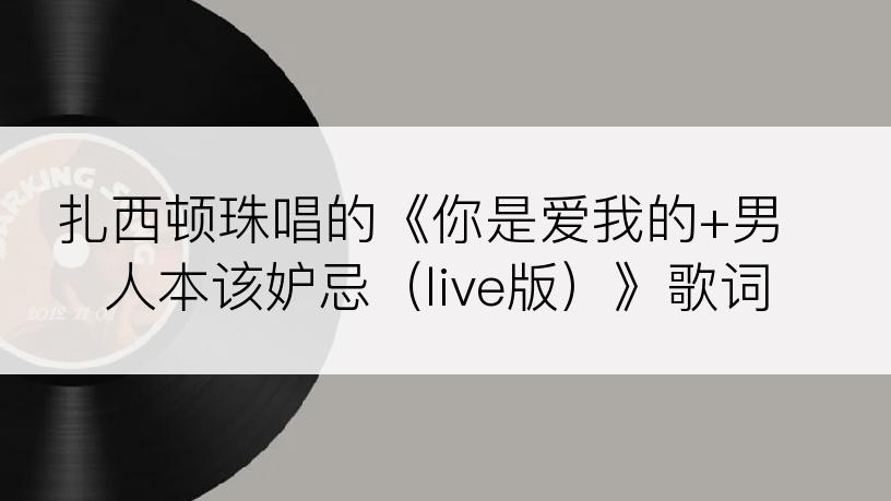 扎西顿珠唱的《你是爱我的+男人本该妒忌（live版）》歌词