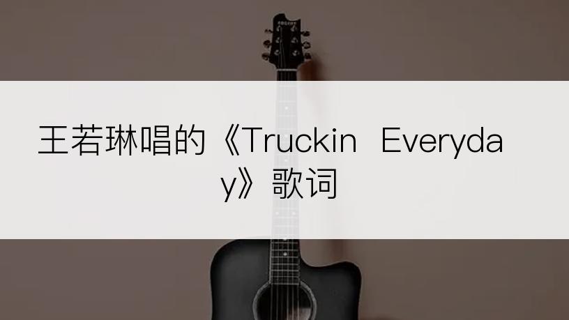 王若琳唱的《Truckin  Everyday》歌词